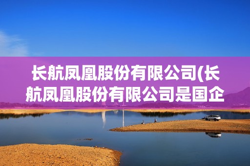 長(zhǎng)航鳳凰股份有限公司(長(zhǎng)航鳳凰股份有限公司是國(guó)企嗎) 長(zhǎng)航鳳凰股份有限公司(長(zhǎng)航鳳凰股份有限公司是國(guó)企嗎)