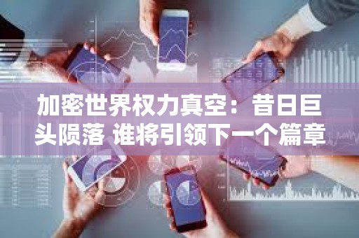 加密世界權力真空：昔日巨頭隕落 誰將引領下一個篇章？