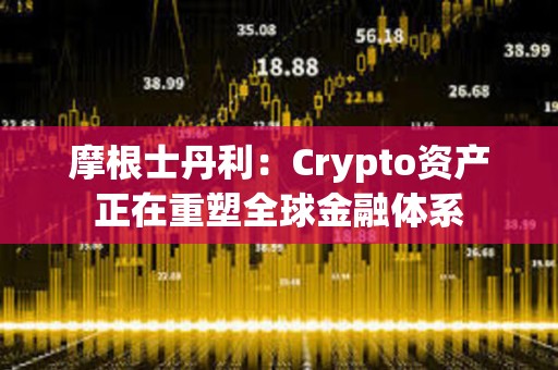 摩根士丹利：Crypto資產正在重塑全球金融體系