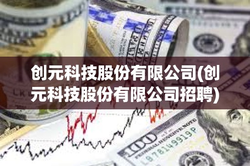 創(chuàng)元科技股份有限公司(創(chuàng)元科技股份有限公司招聘)