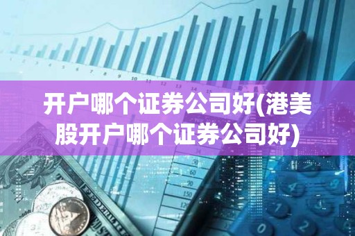 開戶哪個證券公司好(港美股開戶哪個證券公司好)