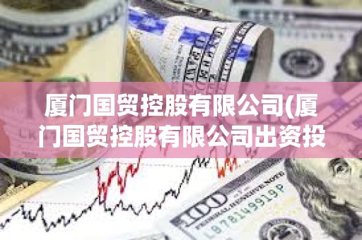 廈門國貿控股有限公司(廈門國貿控股有限公司出資投股企業是國企還是私企) 廈門國貿控股有限公司(廈門國貿控股有限公司出資投股企業是國企還是私企)