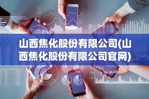 山西焦化股份有限公司(山西焦化股份有限公司官網(wǎng)) 山西焦化股份有限公司(山西焦化股份有限公司官網(wǎng))