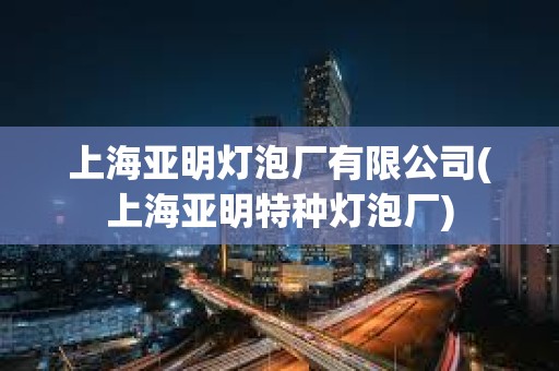 上海亞明燈泡廠有限公司(上海亞明特種燈泡廠)