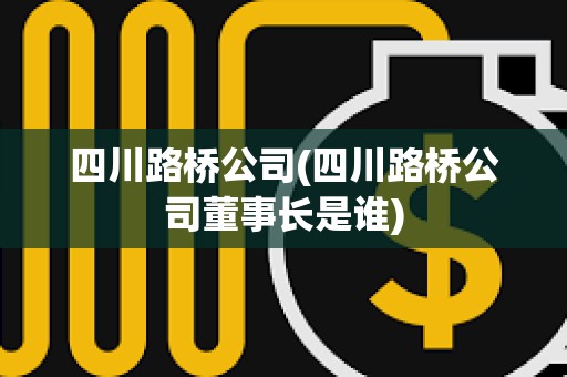 四川路橋公司(四川路橋公司董事長是誰) 四川路橋公司(四川路橋公司董事長是誰)