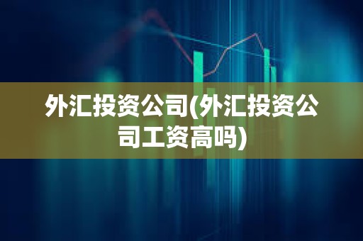 外匯投資公司(外匯投資公司工資高嗎)