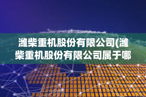 濰柴重機(jī)股份有限公司(濰柴重機(jī)股份有限公司屬于哪個(gè)街道)