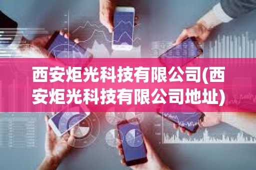 西安炬光科技有限公司(西安炬光科技有限公司地址)