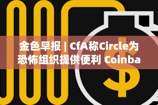 金色早報 | CfA稱Circle為恐怖組織提供便利 Coinbase就SEC拒絕其請愿書提交復審申請