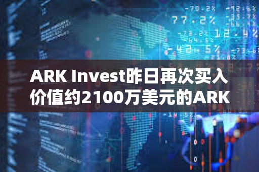 ARK Invest昨日再次買入價值約2100萬美元的ARK 21Shares比特幣ETF