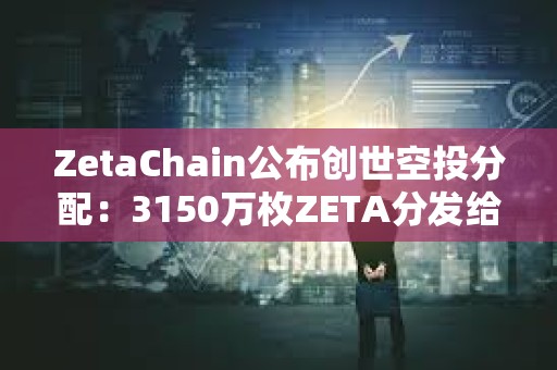 ZetaChain公布創(chuàng)世空投分配：3150萬枚ZETA分發(fā)給逾80萬名ZetaLabs用戶和貢獻者