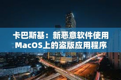 卡巴斯基：新惡意軟件使用MacOS上的盜版應(yīng)用程序劫持加密錢包
