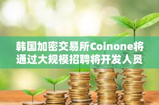 韓國加密交易所Coinone將通過大規(guī)模招聘將開發(fā)人員增加25%以上