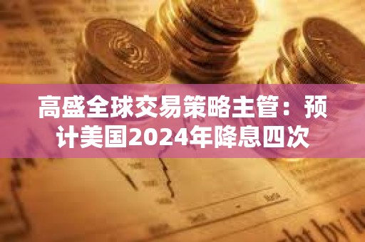 高盛全球交易策略主管：預計美國2024年降息四次