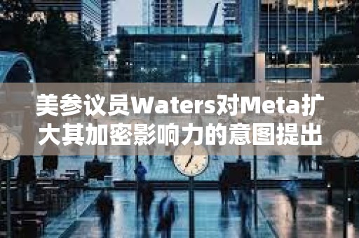 美參議員Waters對Meta擴大其加密影響力的意圖提出質疑