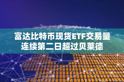 富達(dá)比特幣現(xiàn)貨ETF交易量連續(xù)第二日超過(guò)貝萊德