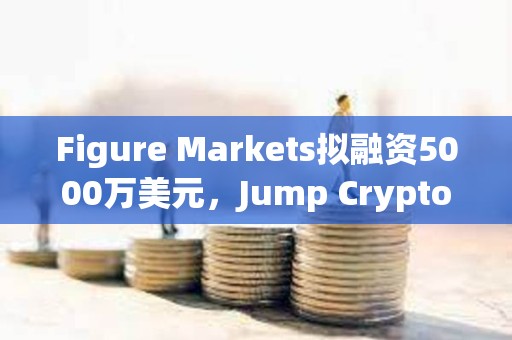 Figure Markets擬融資5000萬美元，Jump Crypto或成為主要投資方