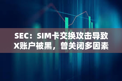 SEC：SIM卡交換攻擊導致X賬戶被黑，曾關閉多因素身份驗證6個月