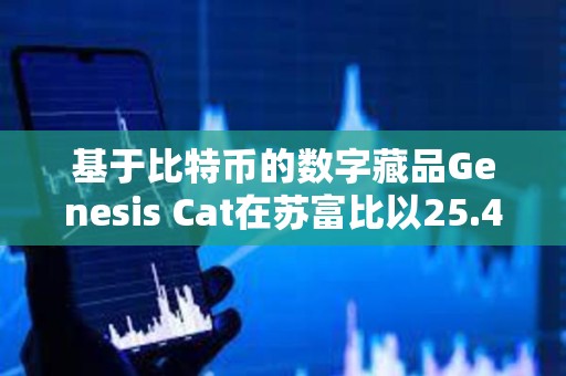 基于比特幣的數字藏品Genesis Cat在蘇富比以25.4萬美元的價格成交