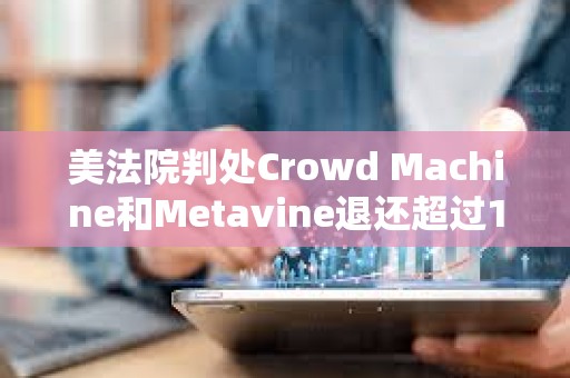 美法院判處Crowd Machine和Metavine退還超過1967萬美元的非法加密ICO資金