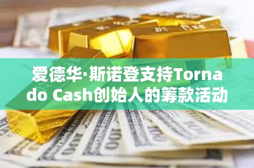 愛(ài)德華·斯諾登支持Tornado Cash創(chuàng)始人的籌款活動(dòng)