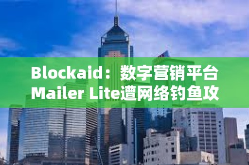 Blockaid：數字營銷平臺Mailer Lite遭網絡釣魚攻擊，損失超60萬美元