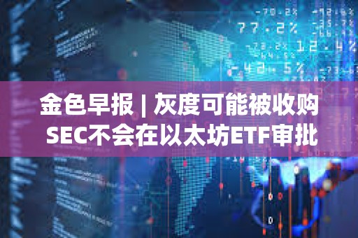 金色早報(bào) | 灰度可能被收購 SEC不會(huì)在以太坊ETF審批中重蹈拖延覆轍