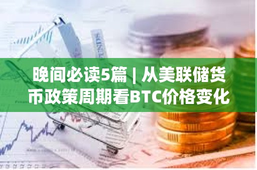 晚間必讀5篇 | 從美聯(lián)儲(chǔ)貨幣政策周期看BTC價(jià)格變化