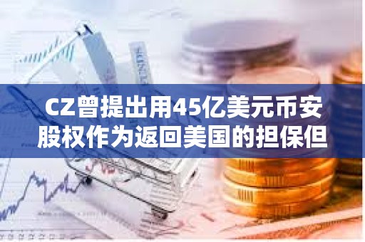 CZ曾提出用45億美元幣安股權作為返回美國的擔保但遭法官拒絕