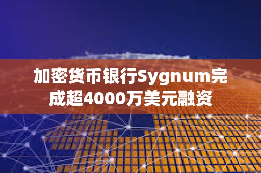 加密貨幣銀行Sygnum完成超4000萬美元融資