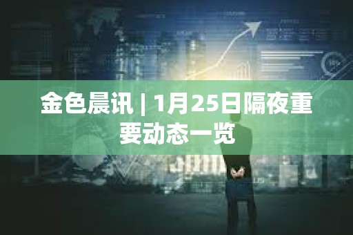 金色晨訊 | 1月25日隔夜重要動態一覽