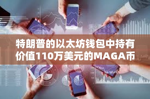特朗普的以太坊錢包中持有價值110萬美元的MAGA幣