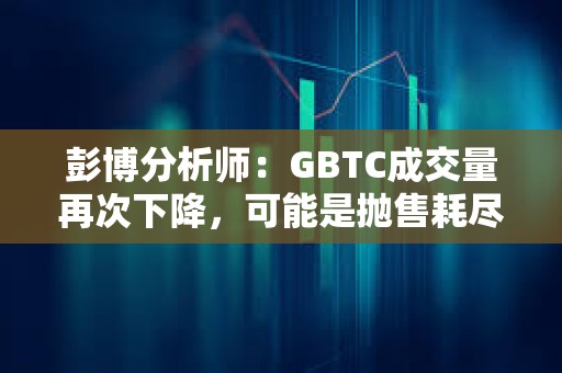 彭博分析師：GBTC成交量再次下降，可能是拋售耗盡的跡象