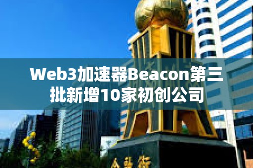 Web3加速器Beacon第三批新增10家初創(chuàng)公司