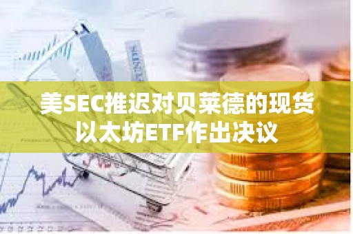美SEC推遲對貝萊德的現(xiàn)貨以太坊ETF作出決議