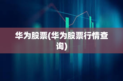 華為股票(華為股票行情查詢) 華為股票(華為股票行情查詢)