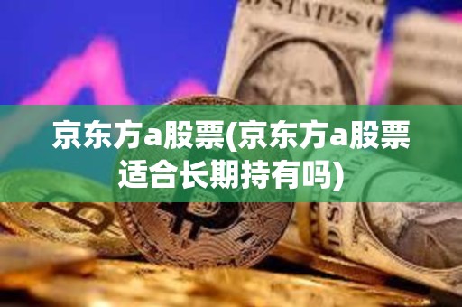 京東方a股票(京東方a股票適合長期持有嗎)