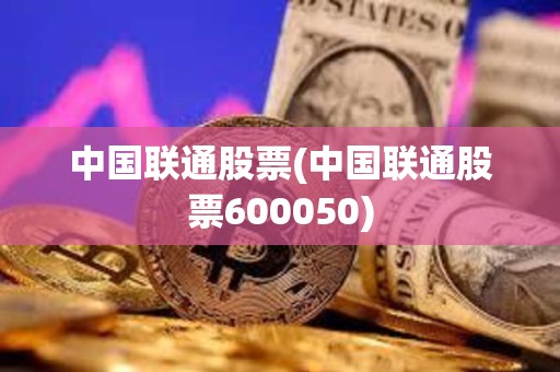 中國聯通股票(中國聯通股票600050)