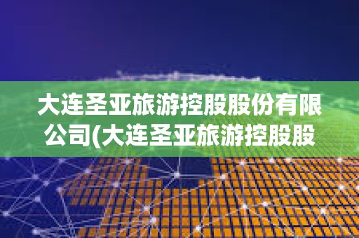 大連圣亞旅游控股股份有限公司(大連圣亞旅游控股股份有限公司怎么樣) 大連圣亞旅游控股股份有限公司(大連圣亞旅游控股股份有限公司怎么樣)