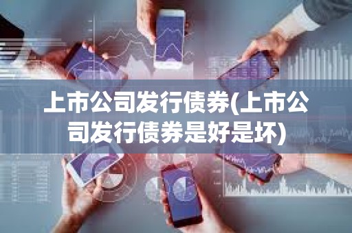 上市公司發(fā)行債券(上市公司發(fā)行債券是好是壞)