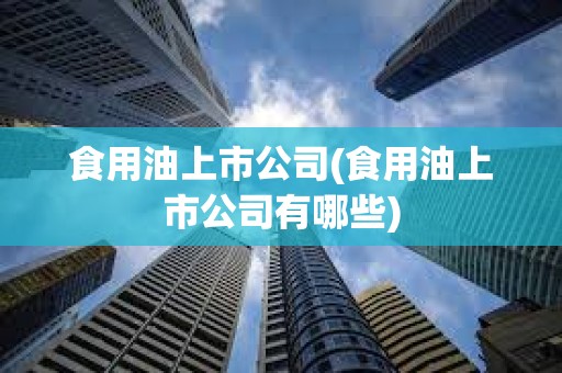 食用油上市公司(食用油上市公司有哪些)