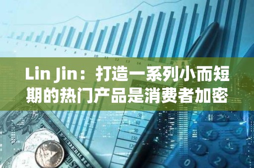 Lin Jin：打造一系列小而短期的熱門產品是消費者加密應用的突圍之道