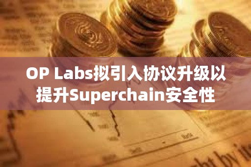 OP Labs擬引入?yún)f(xié)議升級以提升Superchain安全性