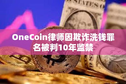 OneCoin律師因欺詐洗錢罪名被判10年監禁
