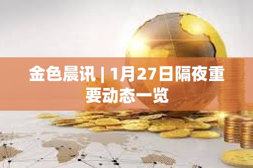 金色晨訊 | 1月27日隔夜重要動態(tài)一覽