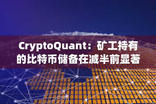 CryptoQuant：礦工持有的比特幣儲備在減半前顯著下降