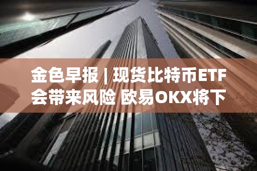 金色早報 | 現貨比特幣ETF會帶來風險 歐易OKX將下線礦池產品及相關服務