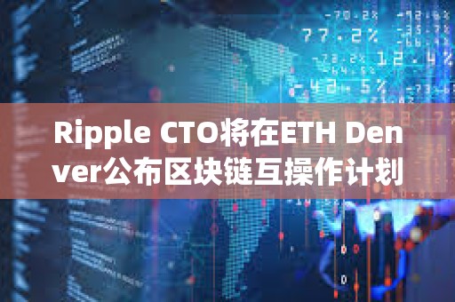 Ripple CTO將在ETH Denver公布區(qū)塊鏈互操作計(jì)劃
