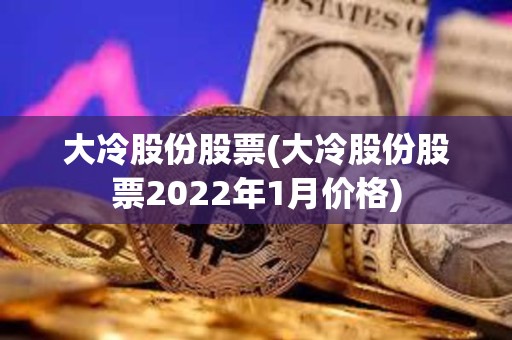 大冷股份股票(大冷股份股票2022年1月價格)