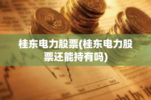 桂東電力股票(桂東電力股票還能持有嗎) 桂東電力股票(桂東電力股票還能持有嗎)